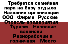 Требуется семейная пара на базу отдыха. › Название организации ­ ООО “Фирма “Русские“ › Отрасль предприятия ­ Туризм › Название вакансии ­ Разнорабочий и горничная › Место работы ­ г. Бийск, с. Лесное.  › Подчинение ­ Директору › Минимальный оклад ­ 18 000 - Алтайский край, Бийск г. Работа » Вакансии   . Алтайский край